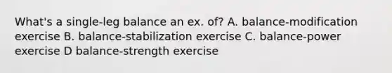 What's a single-leg balance an ex. of? A. balance-modification exercise B. balance-stabilization exercise C. balance-power exercise D balance-strength exercise