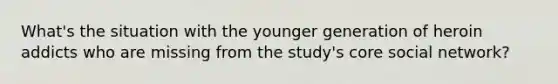 What's the situation with the younger generation of heroin addicts who are missing from the study's core social network?