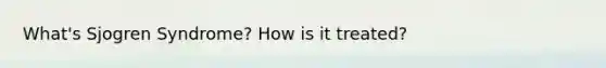 What's Sjogren Syndrome? How is it treated?