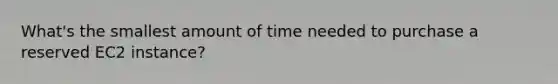 What's the smallest amount of time needed to purchase a reserved EC2 instance?