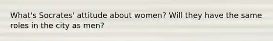 What's Socrates' attitude about women? Will they have the same roles in the city as men?