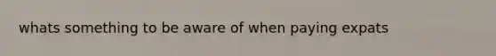whats something to be aware of when paying expats