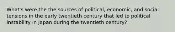 What's were the the sources of political, economic, and social tensions in the early twentieth century that led to political instability in Japan during the twentieth century?