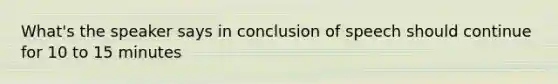 What's the speaker says in conclusion of speech should continue for 10 to 15 minutes