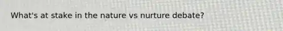 What's at stake in the nature vs nurture debate?