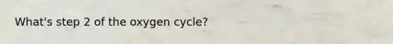 What's step 2 of the oxygen cycle?