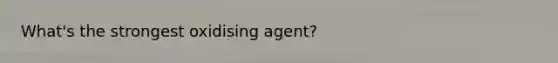 What's the strongest oxidising agent?