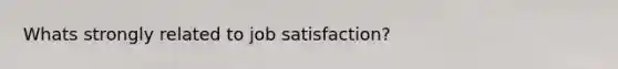 Whats strongly related to job satisfaction?