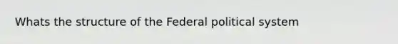 Whats the structure of the Federal political system