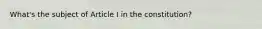 What's the subject of Article I in the constitution?