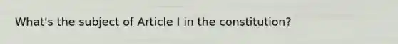 What's the subject of Article I in the constitution?
