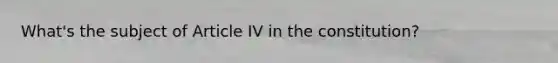 What's the subject of Article IV in the constitution?