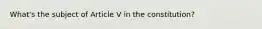 What's the subject of Article V in the constitution?