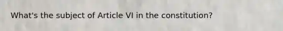 What's the subject of Article VI in the constitution?