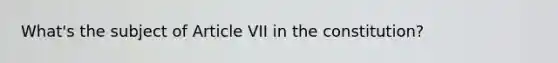 What's the subject of Article VII in the constitution?