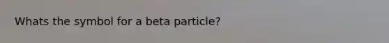 Whats the symbol for a beta particle?