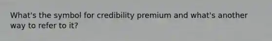 What's the symbol for credibility premium and what's another way to refer to it?