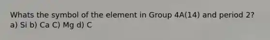 Whats the symbol of the element in Group 4A(14) and period 2? a) Si b) Ca C) Mg d) C