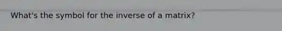 What's the symbol for the inverse of a matrix?