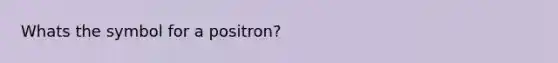 Whats the symbol for a positron?