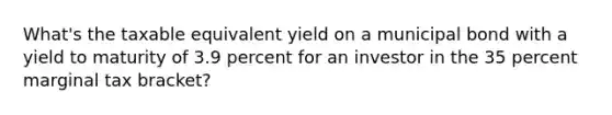 What's the taxable equivalent yield on a municipal bond with a yield to maturity of 3.9 percent for an investor in the 35 percent marginal tax bracket?