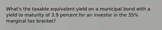 What's the taxable equivalent yield on a municipal bond with a yield to maturity of 3.9 percent for an investor in the 35% marginal tax bracket?