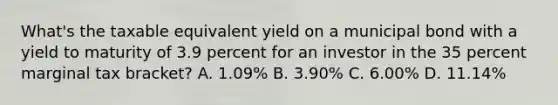 What's the taxable equivalent yield on a municipal bond with a yield to maturity of 3.9 percent for an investor in the 35 percent marginal tax bracket? A. 1.09% B. 3.90% C. 6.00% D. 11.14%