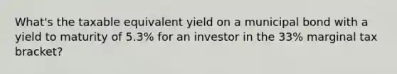 What's the taxable equivalent yield on a municipal bond with a yield to maturity of 5.3% for an investor in the 33% marginal tax bracket?