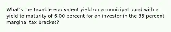 What's the taxable equivalent yield on a municipal bond with a yield to maturity of 6.00 percent for an investor in the 35 percent marginal tax bracket?