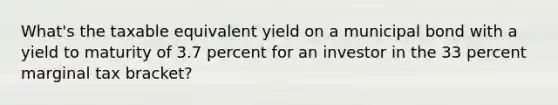 What's the taxable equivalent yield on a municipal bond with a yield to maturity of 3.7 percent for an investor in the 33 percent marginal tax bracket?