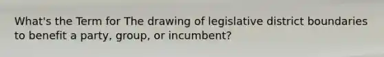 What's the Term for The drawing of legislative district boundaries to benefit a party, group, or incumbent?