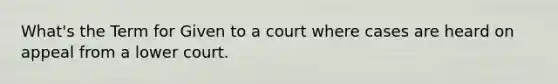 What's the Term for Given to a court where cases are heard on appeal from a lower court.