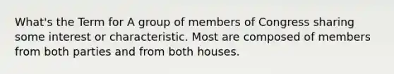 What's the Term for A group of members of Congress sharing some interest or characteristic. Most are composed of members from both parties and from both houses.