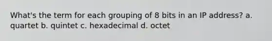 What's the term for each grouping of 8 bits in an IP address? a. quartet b. quintet c. hexadecimal d. octet