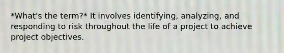 *What's the term?* It involves identifying, analyzing, and responding to risk throughout the life of a project to achieve project objectives.