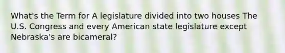 What's the Term for A legislature divided into two houses The U.S. Congress and every American state legislature except Nebraska's are bicameral?