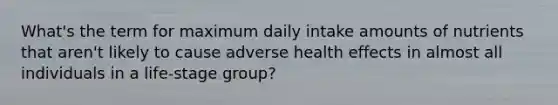 What's the term for maximum daily intake amounts of nutrients that aren't likely to cause adverse health effects in almost all individuals in a life-stage group?