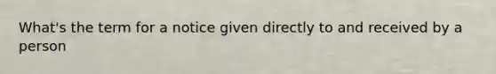 What's the term for a notice given directly to and received by a person