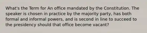 What's the Term for An office mandated by the Constitution. The speaker is chosen in practice by the majority party, has both formal and informal powers, and is second in line to succeed to the presidency should that office become vacant?