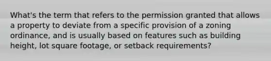 What's the term that refers to the permission granted that allows a property to deviate from a specific provision of a zoning ordinance, and is usually based on features such as building height, lot square footage, or setback requirements?