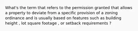 What's the term that refers to the permission granted that allows a property to deviate from a specific provision of a zoning ordinance and is usually based on features such as building height , lot square footage , or setback requirements ?