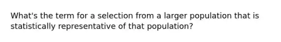 What's the term for a selection from a larger population that is statistically representative of that population?