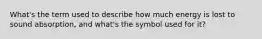 What's the term used to describe how much energy is lost to sound absorption, and what's the symbol used for it?