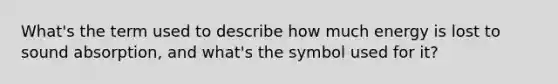 What's the term used to describe how much energy is lost to sound absorption, and what's the symbol used for it?