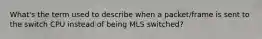 What's the term used to describe when a packet/frame is sent to the switch CPU instead of being MLS switched?