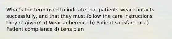 What's the term used to indicate that patients wear contacts successfully, and that they must follow the care instructions they're given? a) Wear adherence b) Patient satisfaction c) Patient compliance d) Lens plan