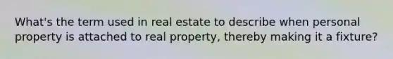 What's the term used in real estate to describe when personal property is attached to real property, thereby making it a fixture?