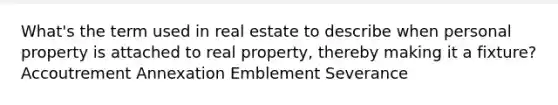 What's the term used in real estate to describe when personal property is attached to real property, thereby making it a fixture? Accoutrement Annexation Emblement Severance