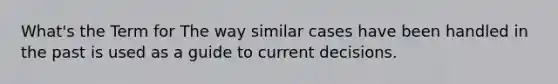 What's the Term for The way similar cases have been handled in the past is used as a guide to current decisions.