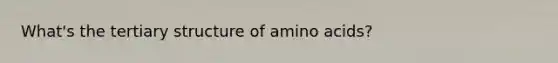 What's the tertiary structure of amino acids?